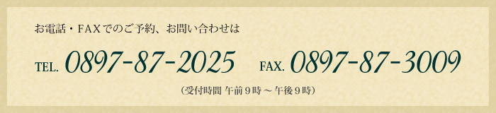 お電話・FAXでのご予約、お問い合わせは（TEL）0897-87-2025（FAX）0897-87-3009まで